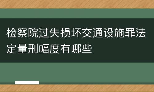 检察院过失损坏交通设施罪法定量刑幅度有哪些