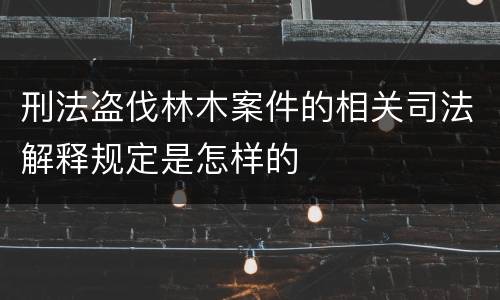 刑法盗伐林木案件的相关司法解释规定是怎样的