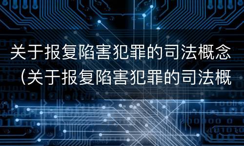 关于报复陷害犯罪的司法概念（关于报复陷害犯罪的司法概念是）