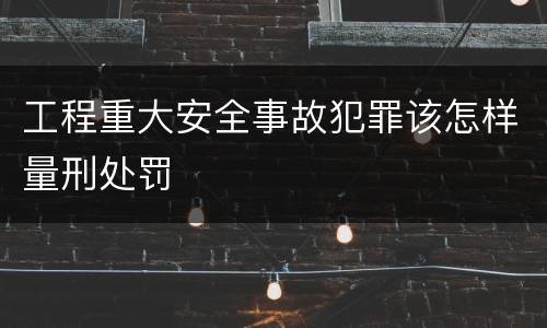 工程重大安全事故犯罪该怎样量刑处罚