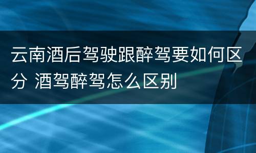 云南酒后驾驶跟醉驾要如何区分 酒驾醉驾怎么区别
