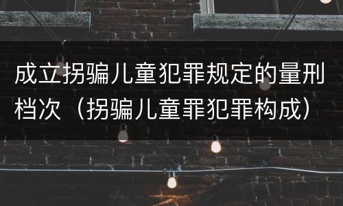 成立拐骗儿童犯罪规定的量刑档次（拐骗儿童罪犯罪构成）