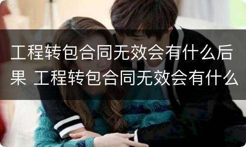 工程转包合同无效会有什么后果 工程转包合同无效会有什么后果嘛