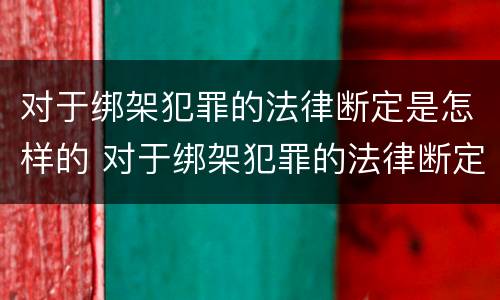 对于绑架犯罪的法律断定是怎样的 对于绑架犯罪的法律断定是怎样的处罚
