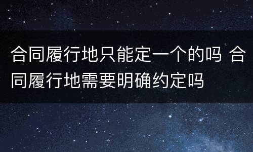 合同履行地只能定一个的吗 合同履行地需要明确约定吗