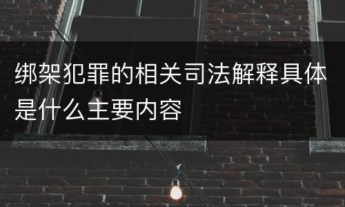 绑架犯罪的相关司法解释具体是什么主要内容
