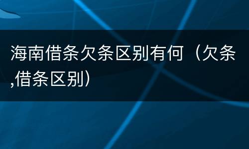 海南借条欠条区别有何（欠条,借条区别）