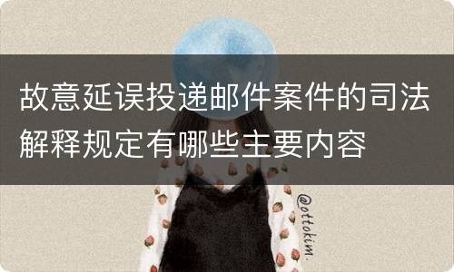 故意延误投递邮件案件的司法解释规定有哪些主要内容