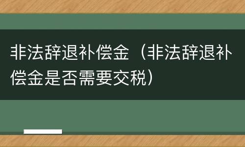 非法辞退补偿金（非法辞退补偿金是否需要交税）
