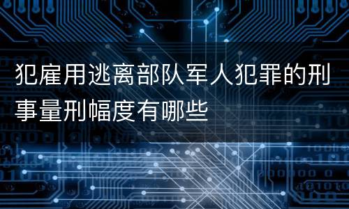 犯雇用逃离部队军人犯罪的刑事量刑幅度有哪些