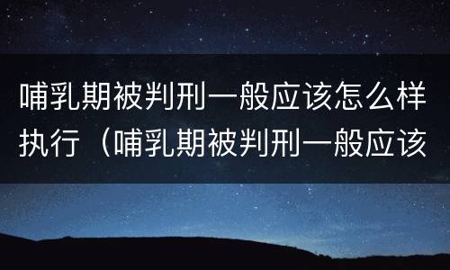 哺乳期被判刑一般应该怎么样执行（哺乳期被判刑一般应该怎么样执行呢）