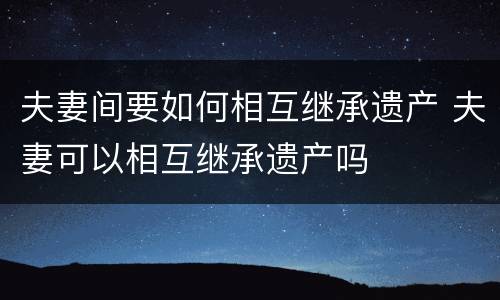 夫妻间要如何相互继承遗产 夫妻可以相互继承遗产吗