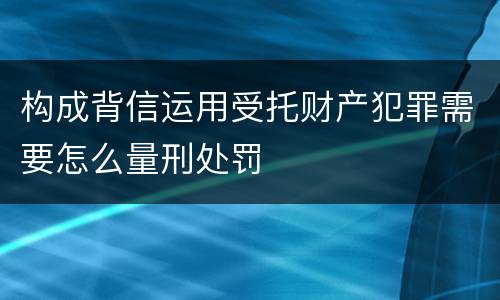 构成背信运用受托财产犯罪需要怎么量刑处罚