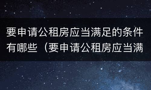 要申请公租房应当满足的条件有哪些（要申请公租房应当满足的条件有哪些要求）