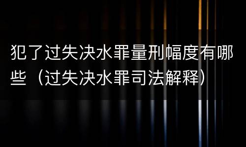 犯了过失决水罪量刑幅度有哪些（过失决水罪司法解释）