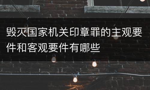 毁灭国家机关印章罪的主观要件和客观要件有哪些