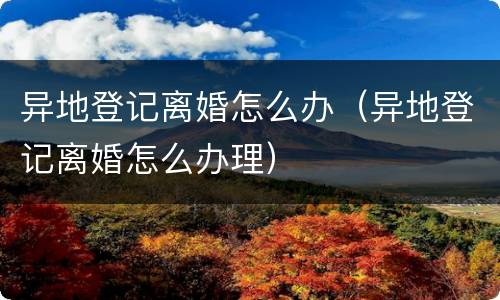异地登记离婚怎么办（异地登记离婚怎么办理）