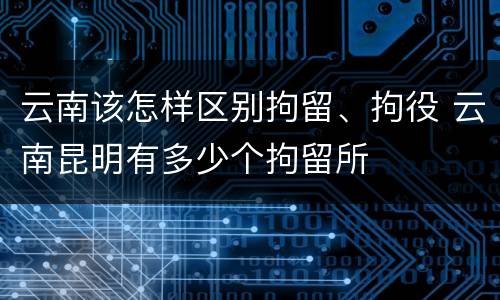 云南该怎样区别拘留、拘役 云南昆明有多少个拘留所