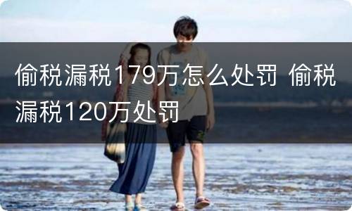 偷税漏税179万怎么处罚 偷税漏税120万处罚