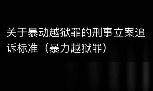 关于暴动越狱罪的刑事立案追诉标准（暴力越狱罪）
