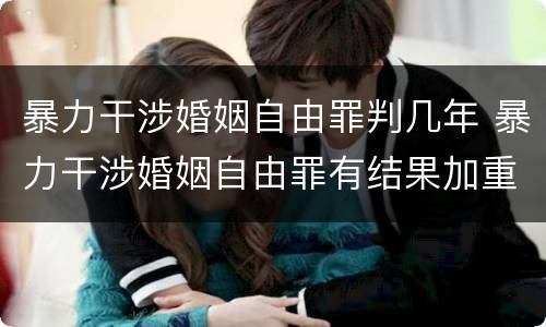 暴力干涉婚姻自由罪判几年 暴力干涉婚姻自由罪有结果加重犯吗