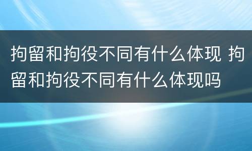 拘留和拘役不同有什么体现 拘留和拘役不同有什么体现吗
