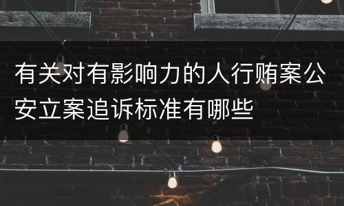 有关对有影响力的人行贿案公安立案追诉标准有哪些
