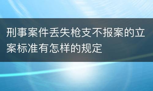 刑事案件丢失枪支不报案的立案标准有怎样的规定