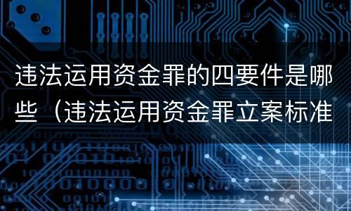 违法运用资金罪的四要件是哪些（违法运用资金罪立案标准）