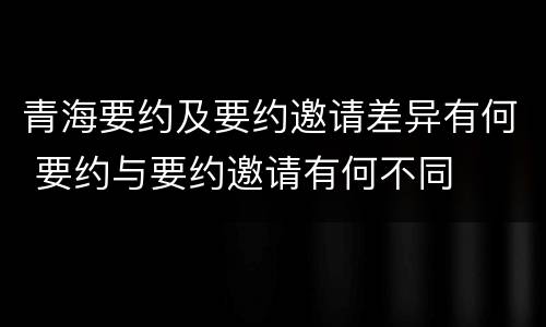 青海要约及要约邀请差异有何 要约与要约邀请有何不同