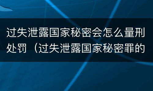 过失泄露国家秘密会怎么量刑处罚（过失泄露国家秘密罪的立案标准）