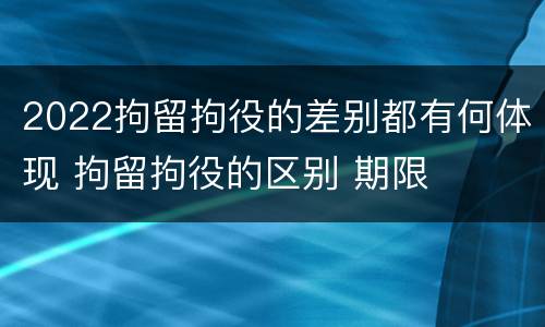 2022拘留拘役的差别都有何体现 拘留拘役的区别 期限