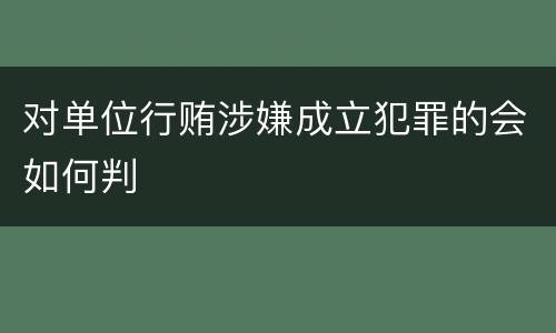 对单位行贿涉嫌成立犯罪的会如何判