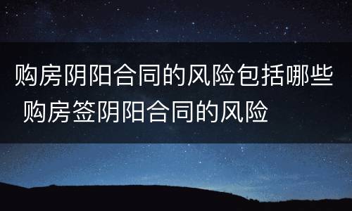 购房阴阳合同的风险包括哪些 购房签阴阳合同的风险