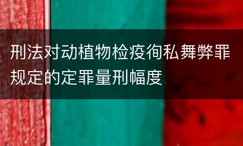 刑法对动植物检疫徇私舞弊罪规定的定罪量刑幅度