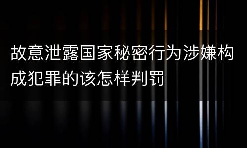 故意泄露国家秘密行为涉嫌构成犯罪的该怎样判罚