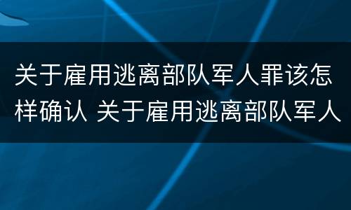 关于雇用逃离部队军人罪该怎样确认 关于雇用逃离部队军人罪该怎样确认责任