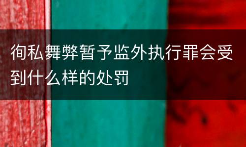 徇私舞弊暂予监外执行罪会受到什么样的处罚