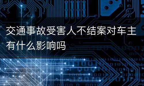 交通事故受害人不结案对车主有什么影响吗