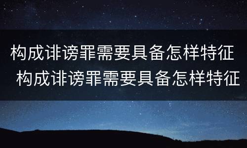 构成诽谤罪需要具备怎样特征 构成诽谤罪需要具备怎样特征呢
