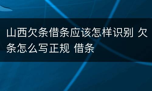 山西欠条借条应该怎样识别 欠条怎么写正规 借条
