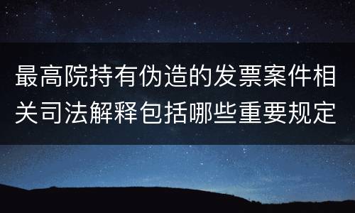 最高院持有伪造的发票案件相关司法解释包括哪些重要规定