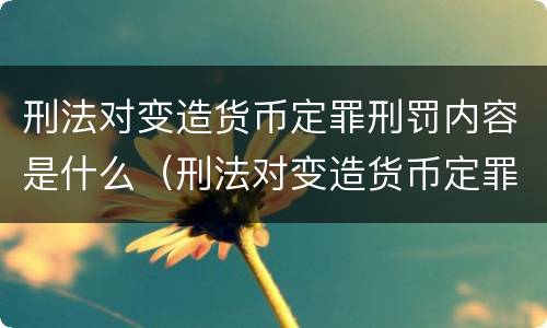 刑法对变造货币定罪刑罚内容是什么（刑法对变造货币定罪刑罚内容是什么规定）