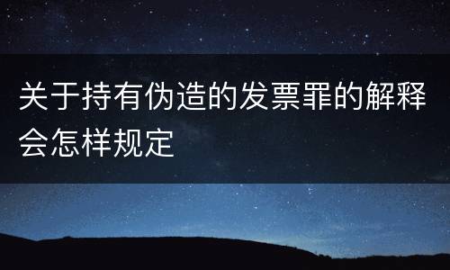 关于持有伪造的发票罪的解释会怎样规定