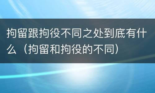 拘留跟拘役不同之处到底有什么（拘留和拘役的不同）