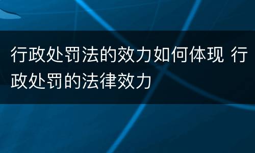 行政处罚法的效力如何体现 行政处罚的法律效力