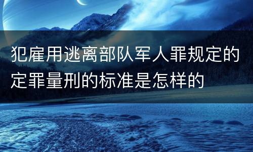 犯雇用逃离部队军人罪规定的定罪量刑的标准是怎样的