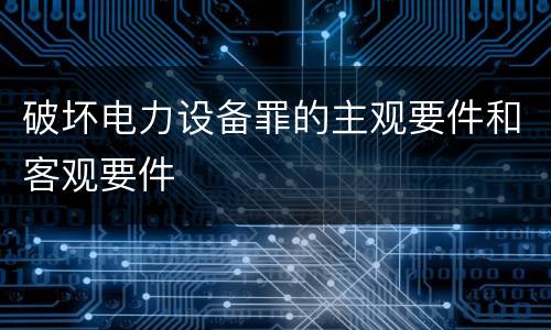 破坏电力设备罪的主观要件和客观要件
