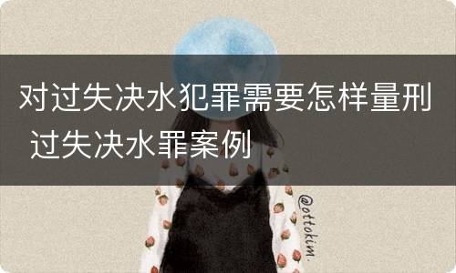 对过失决水犯罪需要怎样量刑 过失决水罪案例