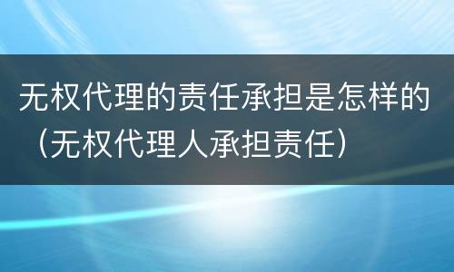 无权代理的责任承担是怎样的（无权代理人承担责任）